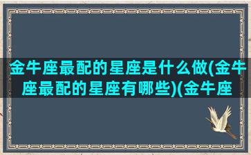 金牛座最配的星座是什么做(金牛座最配的星座有哪些)(金牛座 最配)